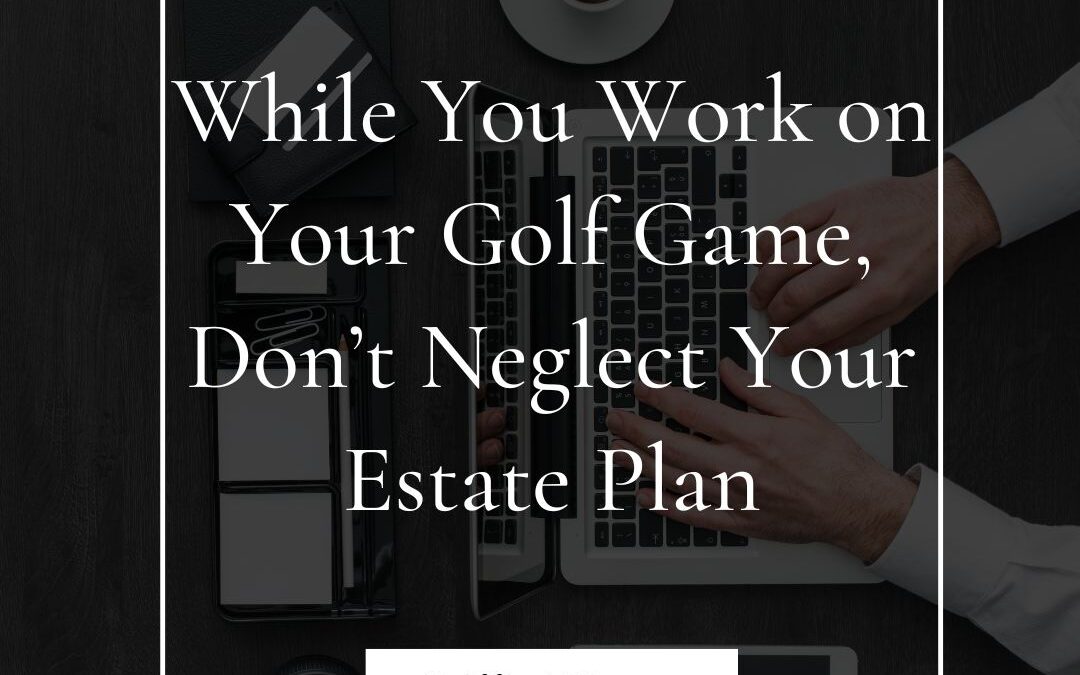 While You Work on Your Golf Game, Don&rsquo;t Neglect Your Estate Plan